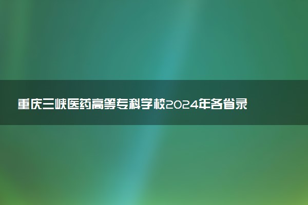 重庆三峡医药高等专科学校2024年各省录取分数线 多少分能考上