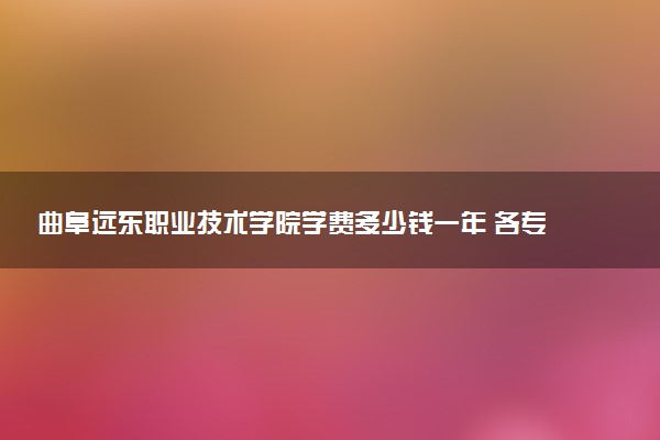 曲阜远东职业技术学院学费多少钱一年 各专业收费标准（2025年参考）