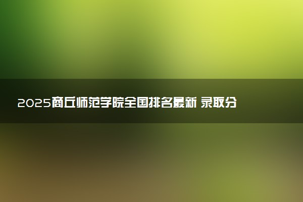 2025商丘师范学院全国排名最新 录取分数线是多少
