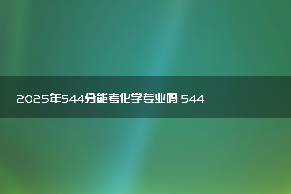 2025年544分能考化学专业吗 544分化学专业大学推荐