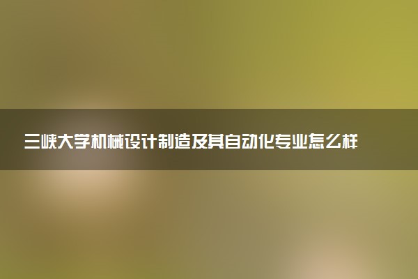 三峡大学机械设计制造及其自动化专业怎么样 录取分数线多少