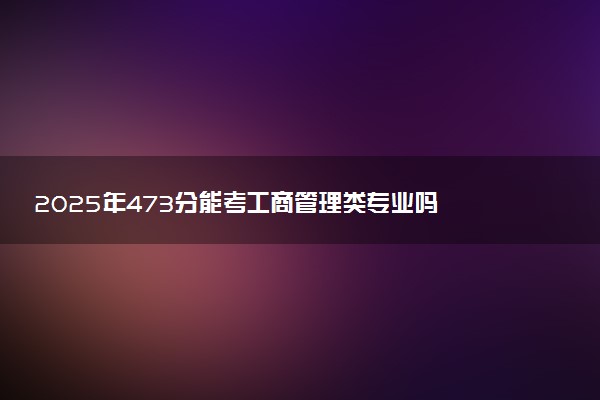 2025年473分能考工商管理类专业吗 473分工商管理类专业大学推荐