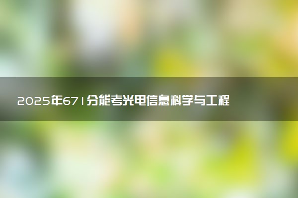 2025年671分能考光电信息科学与工程专业吗 671分光电信息科学与工程专业大学推荐