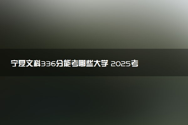 宁夏文科336分能考哪些大学 2025考生稳上的大学名单