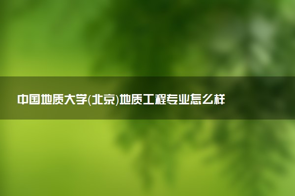 中国地质大学（北京）地质工程专业怎么样 录取分数线多少