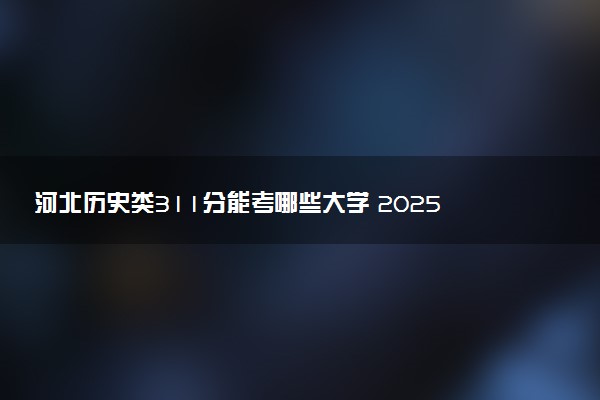 河北历史类311分能考哪些大学 2025考生稳上的大学名单