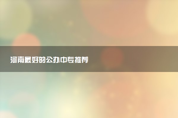 河南最好的公办中专推荐