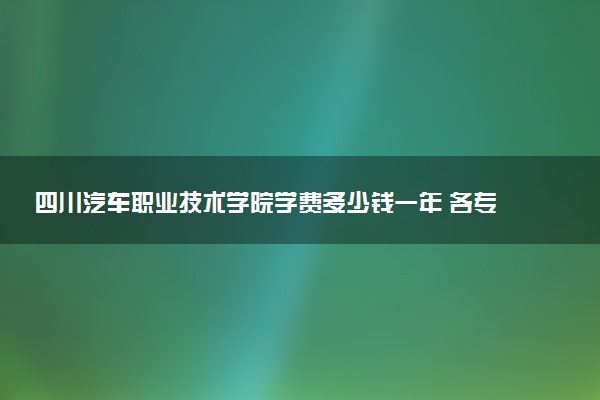 四川汽车职业技术学院学费多少钱一年 各专业收费标准（2025年参考）