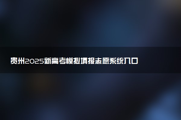 贵州2025新高考模拟填报志愿系统入口 附填报时间及规则
