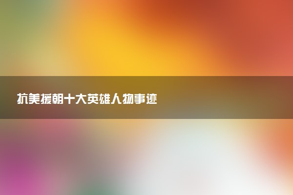 抗美援朝十大英雄人物事迹