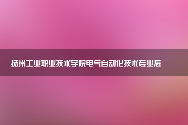 扬州工业职业技术学院电气自动化技术专业怎么样 录取分数线多少