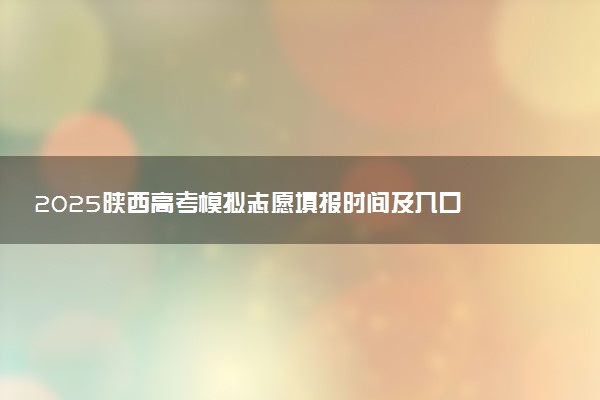 2025陕西高考模拟志愿填报时间及入口 附志愿样表及流程
