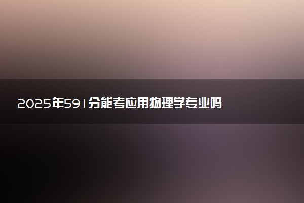 2025年591分能考应用物理学专业吗 591分应用物理学专业大学推荐