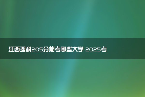 江西理科205分能考哪些大学 2025考生稳上的大学名单