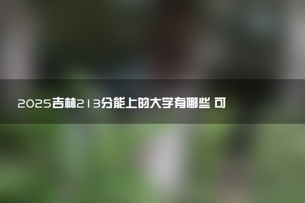 2025吉林213分能上的大学有哪些 可以报考院校名单