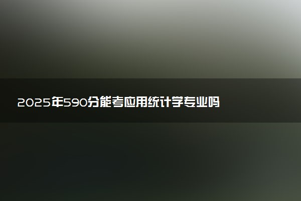 2025年590分能考应用统计学专业吗 590分应用统计学专业大学推荐
