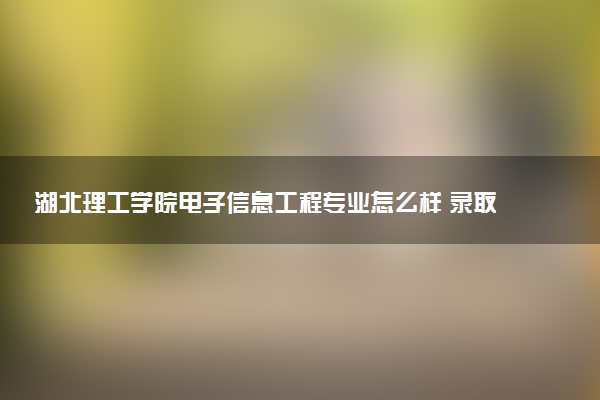 湖北理工学院电子信息工程专业怎么样 录取分数线多少