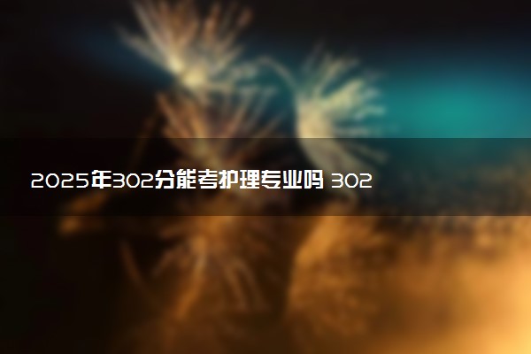 2025年302分能考护理专业吗 302分护理专业大学推荐