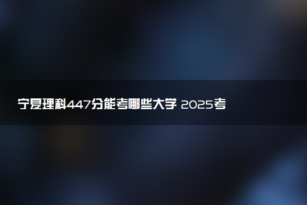 宁夏理科447分能考哪些大学 2025考生稳上的大学名单