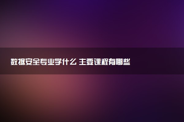 数据安全专业学什么 主要课程有哪些