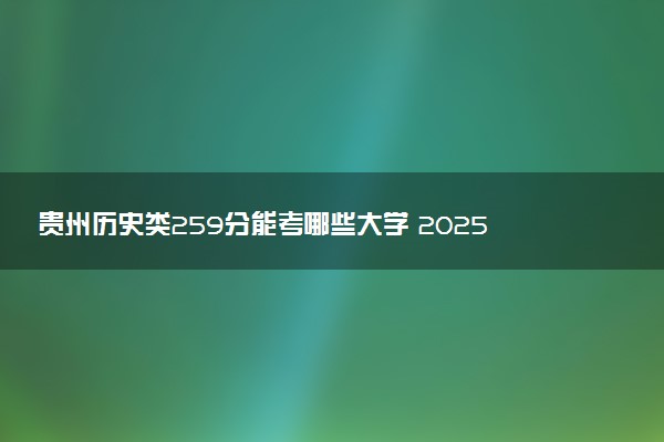 贵州历史类259分能考哪些大学 2025考生稳上的大学名单
