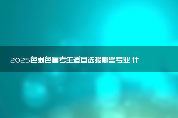 2025色弱色盲考生适宜选报哪些专业 什么专业不能报