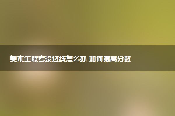 美术生联考没过线怎么办 如何提高分数