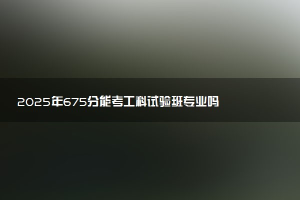 2025年675分能考工科试验班专业吗 675分工科试验班专业大学推荐
