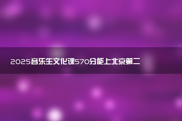 2025音乐生文化课570分能上北京第二外国语学院吗