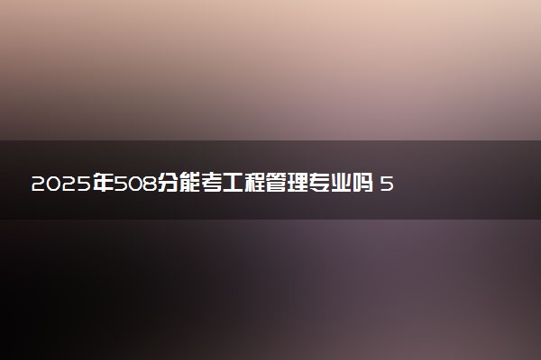 2025年508分能考工程管理专业吗 508分工程管理专业大学推荐