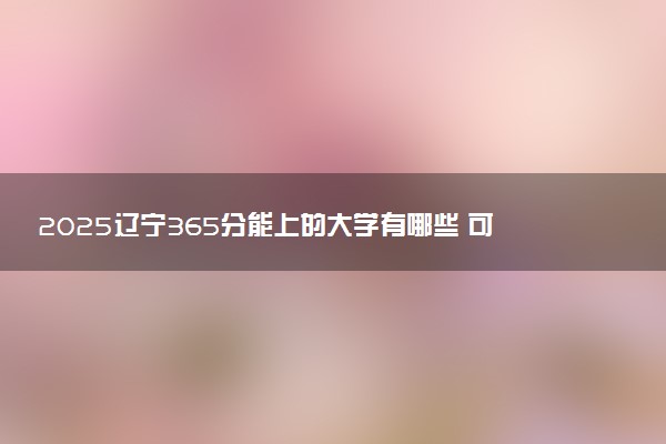 2025辽宁365分能上的大学有哪些 可以报考院校名单