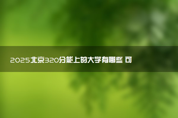2025北京320分能上的大学有哪些 可以报考院校名单