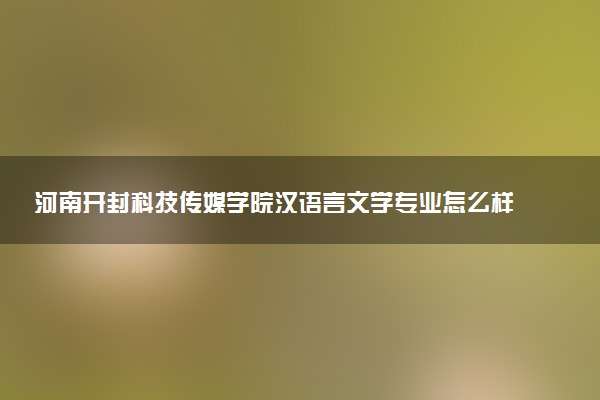 河南开封科技传媒学院汉语言文学专业怎么样 录取分数线多少