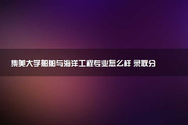 集美大学船舶与海洋工程专业怎么样 录取分数线多少