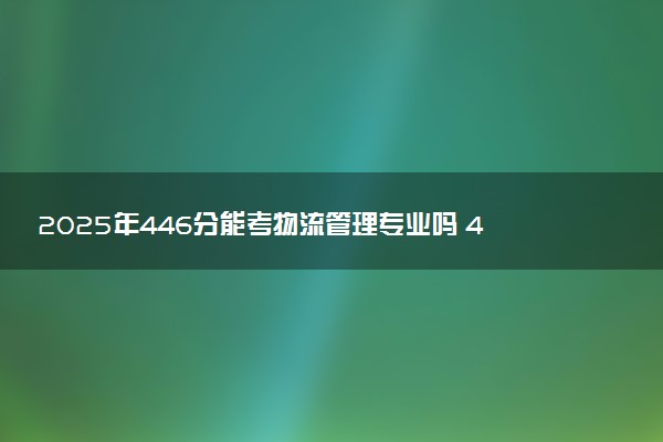 2025年446分能考物流管理专业吗 446分物流管理专业大学推荐