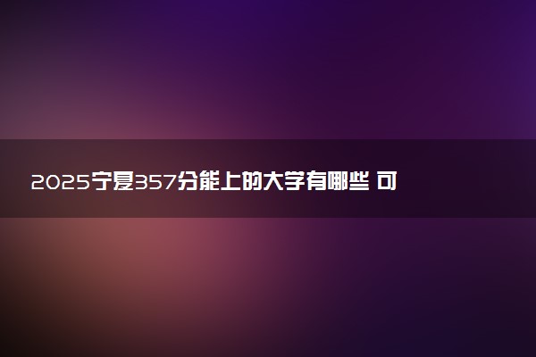 2025宁夏357分能上的大学有哪些 可以报考院校名单