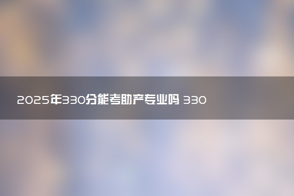 2025年330分能考助产专业吗 330分助产专业大学推荐