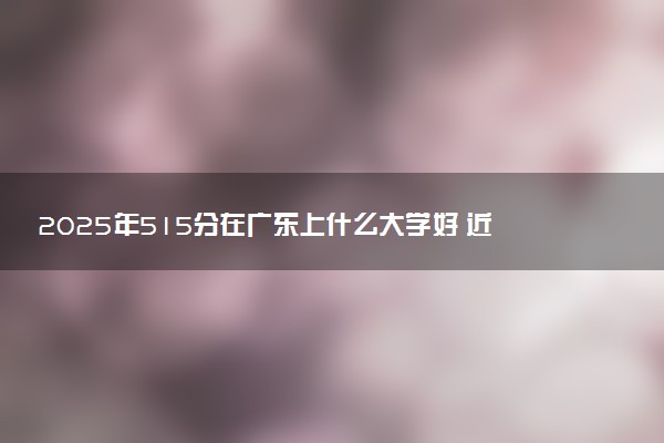 2025年515分在广东上什么大学好 近三年录取分数线是多少