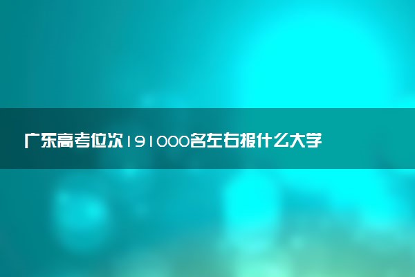 广东高考位次191000名左右报什么大学好（2025年参考）