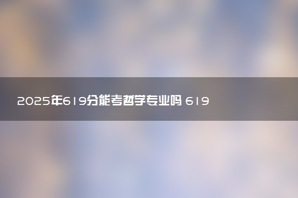 2025年619分能考哲学专业吗 619分哲学专业大学推荐