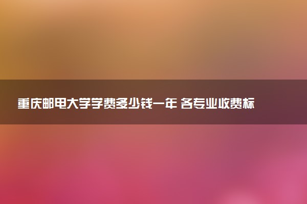 重庆邮电大学学费多少钱一年 各专业收费标准（2025年参考）