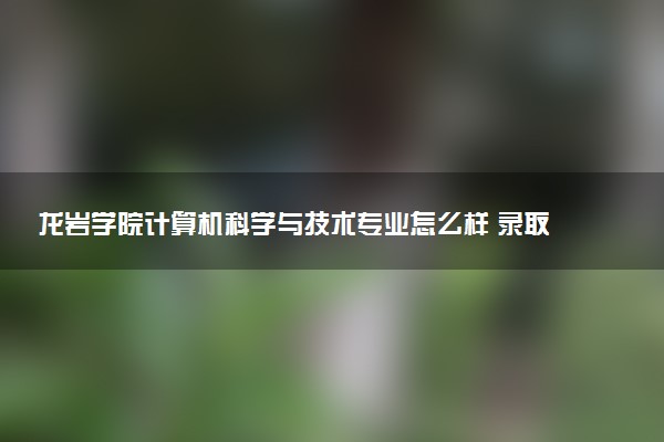 龙岩学院计算机科学与技术专业怎么样 录取分数线多少