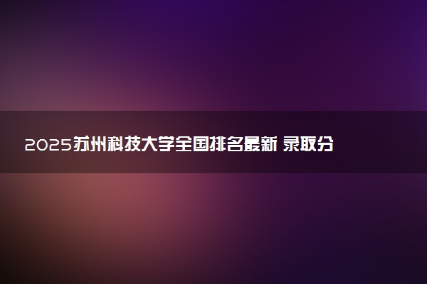 2025苏州科技大学全国排名最新 录取分数线是多少