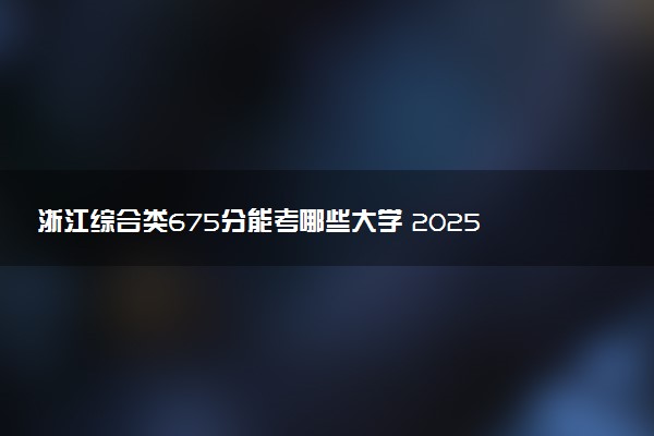 浙江综合类675分能考哪些大学 2025考生稳上的大学名单