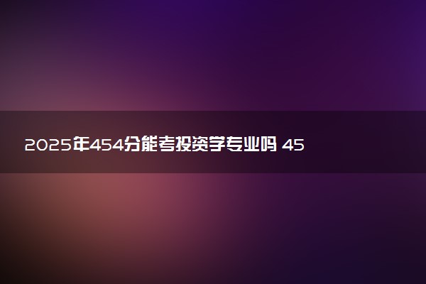 2025年454分能考投资学专业吗 454分投资学专业大学推荐