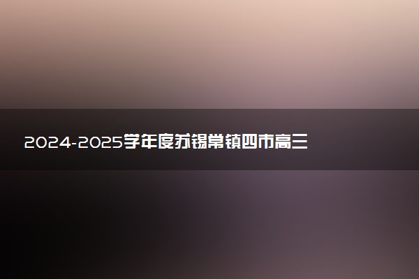 2024-2025学年度苏锡常镇四市高三5月教学情况调研（二）试题及答案汇总