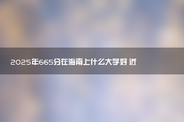 2025年665分在海南上什么大学好 近三年录取分数线是多少