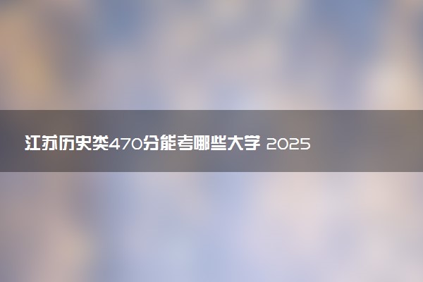 江苏历史类470分能考哪些大学 2025考生稳上的大学名单