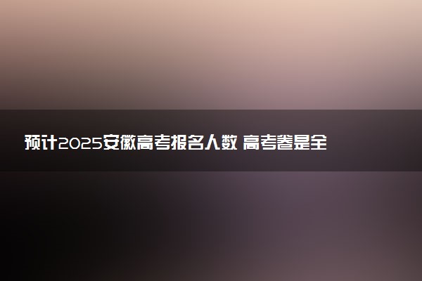 预计2025安徽高考报名人数 高考卷是全国几卷