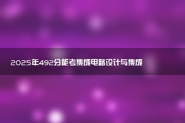 2025年492分能考集成电路设计与集成系统专业吗 492分集成电路设计与集成系统专业大学推荐